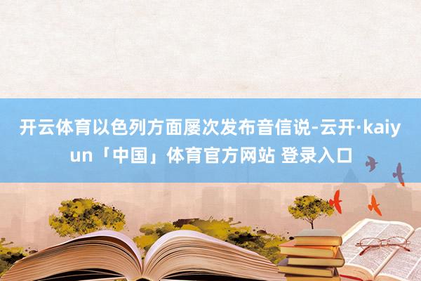 开云体育以色列方面屡次发布音信说-云开·kaiyun「中国」体育官方网站 登录入口