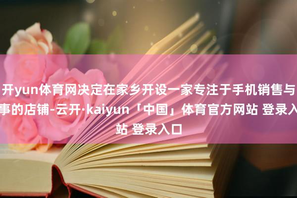 开yun体育网决定在家乡开设一家专注于手机销售与干事的店铺-云开·kaiyun「中国」体育官方网站 登录入口