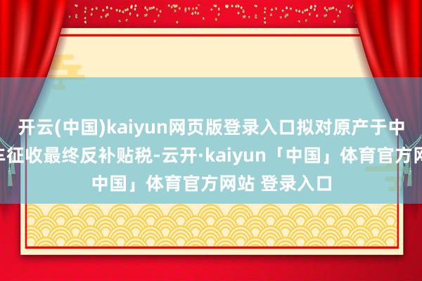 开云(中国)kaiyun网页版登录入口拟对原产于中国的电动汽车征收最终反补贴税-云开·kaiyun「中国」体育官方网站 登录入口