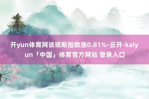开yun体育网谈琼斯指数涨0.81%-云开·kaiyun「中国」体育官方网站 登录入口