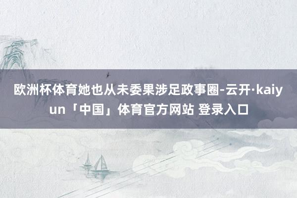 欧洲杯体育她也从未委果涉足政事圈-云开·kaiyun「中国」体育官方网站 登录入口