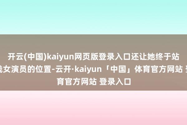 开云(中国)kaiyun网页版登录入口还让她终于站稳了一线女演员的位置-云开·kaiyun「中国」体育官方网站 登录入口