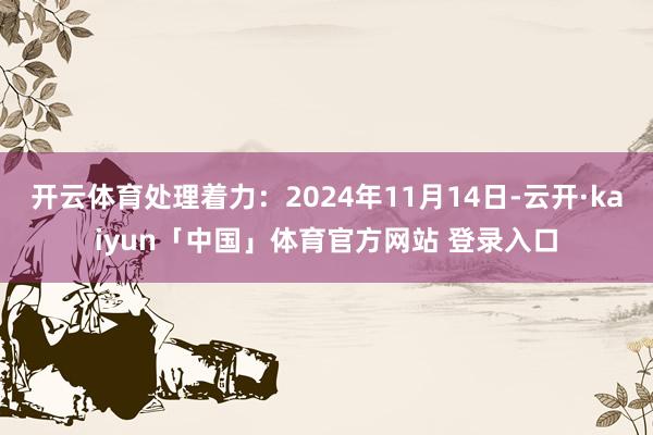 开云体育处理着力：2024年11月14日-云开·kaiyun「中国」体育官方网站 登录入口