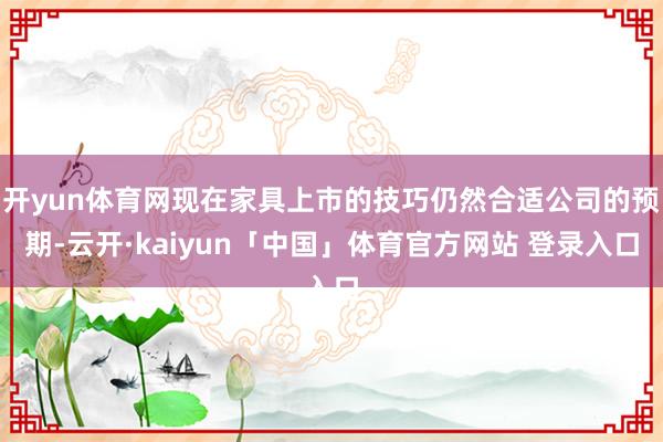 开yun体育网现在家具上市的技巧仍然合适公司的预期-云开·kaiyun「中国」体育官方网站 登录入口