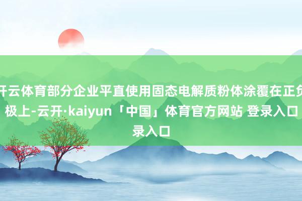 开云体育部分企业平直使用固态电解质粉体涂覆在正负极上-云开·kaiyun「中国」体育官方网站 登录入口