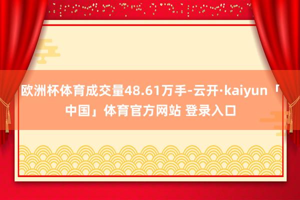 欧洲杯体育成交量48.61万手-云开·kaiyun「中国」体育官方网站 登录入口