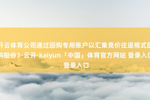开云体育公司通过回购专用账户以汇集竞价往返模式回购股份3-云开·kaiyun「中国」体育官方网站 登录入口