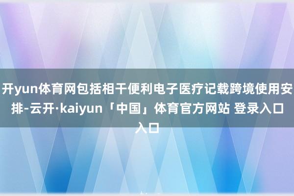 开yun体育网包括相干便利电子医疗记载跨境使用安排-云开·kaiyun「中国」体育官方网站 登录入口