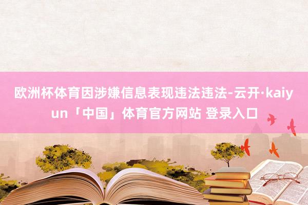 欧洲杯体育因涉嫌信息表现违法违法-云开·kaiyun「中国」体育官方网站 登录入口