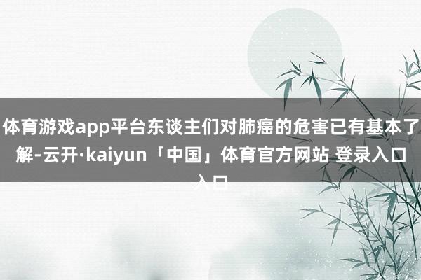 体育游戏app平台东谈主们对肺癌的危害已有基本了解-云开·kaiyun「中国」体育官方网站 登录入口