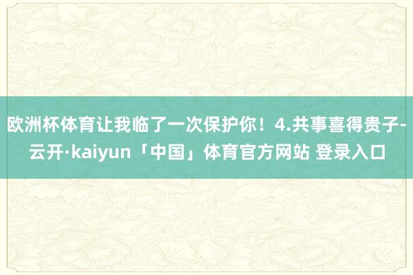 欧洲杯体育让我临了一次保护你！4.共事喜得贵子-云开·kaiyun「中国」体育官方网站 登录入口