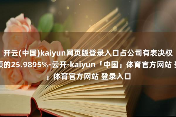 开云(中国)kaiyun网页版登录入口占公司有表决权股份总额的25.9895%-云开·kaiyun「中国」体育官方网站 登录入口