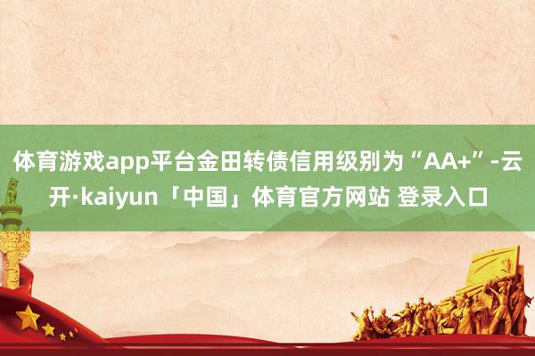 体育游戏app平台金田转债信用级别为“AA+”-云开·kaiyun「中国」体育官方网站 登录入口