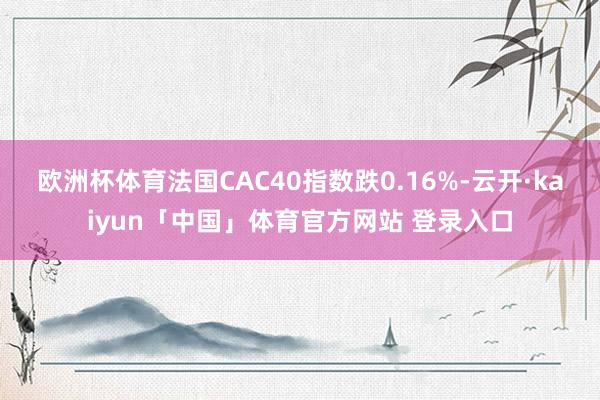 欧洲杯体育法国CAC40指数跌0.16%-云开·kaiyun「中国」体育官方网站 登录入口