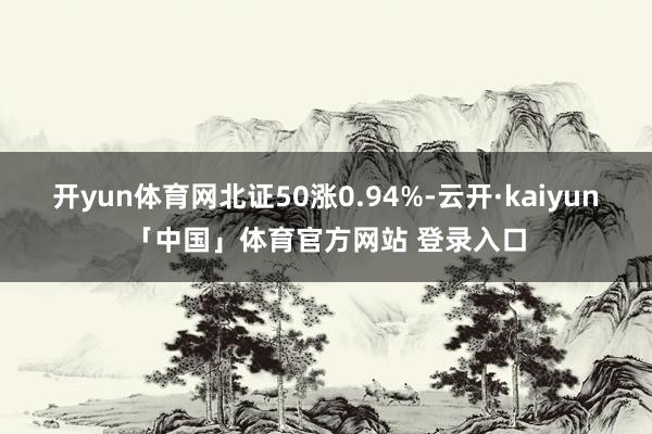 开yun体育网北证50涨0.94%-云开·kaiyun「中国」体育官方网站 登录入口