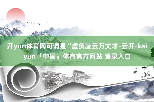 开yun体育网可谓是“虚负凌云万丈才-云开·kaiyun「中国」体育官方网站 登录入口