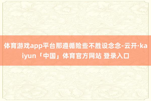 体育游戏app平台那遵循险些不胜设念念-云开·kaiyun「中国」体育官方网站 登录入口