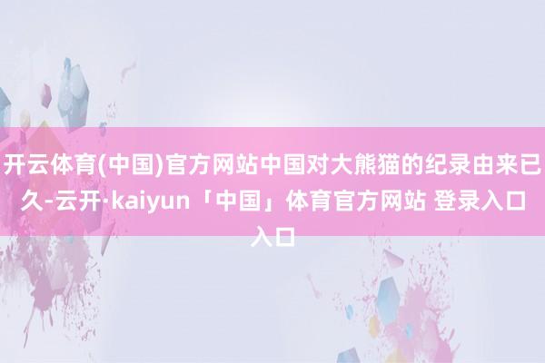 开云体育(中国)官方网站中国对大熊猫的纪录由来已久-云开·kaiyun「中国」体育官方网站 登录入口