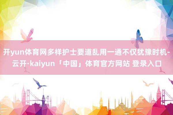开yun体育网多样护士要道乱用一通不仅犹豫时机-云开·kaiyun「中国」体育官方网站 登录入口
