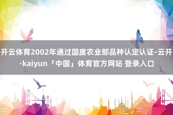开云体育2002年通过国度农业部品种认定认证-云开·kaiyun「中国」体育官方网站 登录入口
