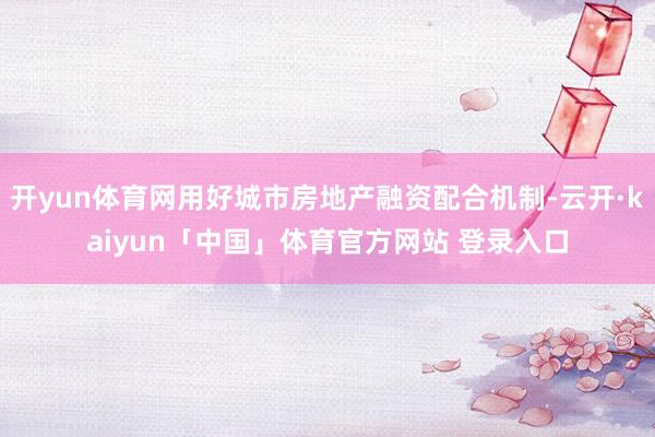 开yun体育网用好城市房地产融资配合机制-云开·kaiyun「中国」体育官方网站 登录入口
