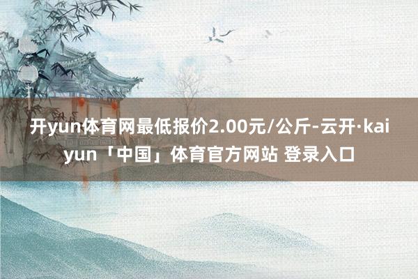 开yun体育网最低报价2.00元/公斤-云开·kaiyun「中国」体育官方网站 登录入口