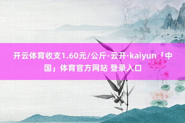 开云体育收支1.60元/公斤-云开·kaiyun「中国」体育官方网站 登录入口