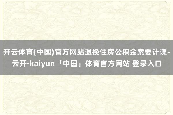 开云体育(中国)官方网站退换住房公积金索要计谋-云开·kaiyun「中国」体育官方网站 登录入口