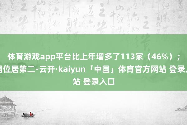 体育游戏app平台比上年增多了113家（46%）；中国位居第二-云开·kaiyun「中国」体育官方网站 登录入口