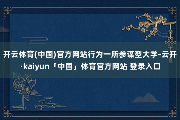 开云体育(中国)官方网站　　行为一所参谋型大学-云开·kaiyun「中国」体育官方网站 登录入口