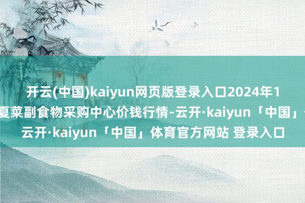 开云(中国)kaiyun网页版登录入口2024年12月23日兰州海外高原夏菜副食物采购中心价钱行情-云开·kaiyun「中国」体育官方网站 登录入口