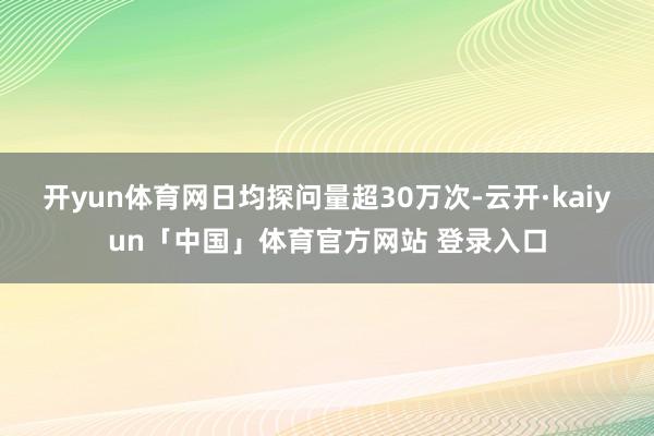 开yun体育网日均探问量超30万次-云开·kaiyun「中国」体育官方网站 登录入口