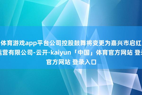 体育游戏app平台公司控股鼓舞将变更为嘉兴市启红投资运营有限公司-云开·kaiyun「中国」体育官方网站 登录入口