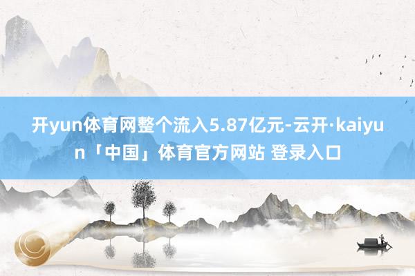 开yun体育网整个流入5.87亿元-云开·kaiyun「中国」体育官方网站 登录入口
