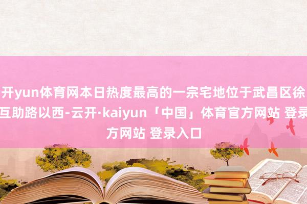 开yun体育网本日热度最高的一宗宅地位于武昌区徐家棚互助路以西-云开·kaiyun「中国」体育官方网站 登录入口