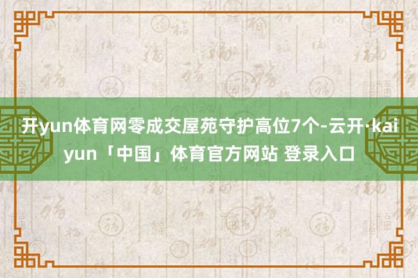 开yun体育网零成交屋苑守护高位7个-云开·kaiyun「中国」体育官方网站 登录入口