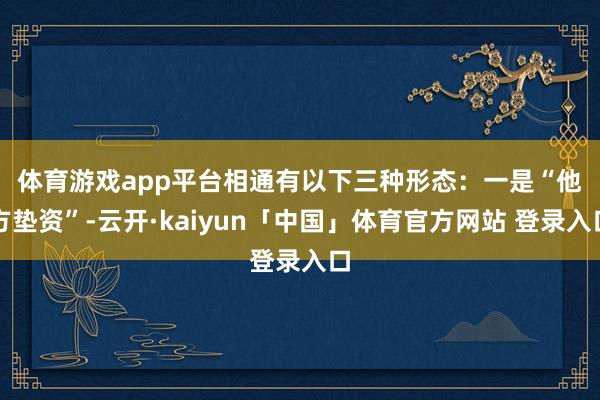 体育游戏app平台相通有以下三种形态：　　一是“他方垫资”-云开·kaiyun「中国」体育官方网站 登录入口