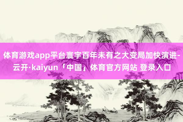 体育游戏app平台寰宇百年未有之大变局加快演进-云开·kaiyun「中国」体育官方网站 登录入口