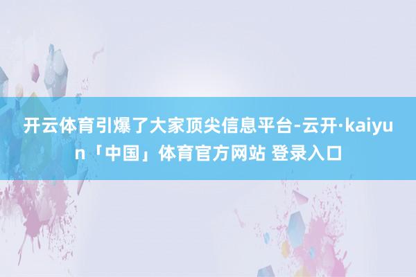 开云体育引爆了大家顶尖信息平台-云开·kaiyun「中国」体育官方网站 登录入口