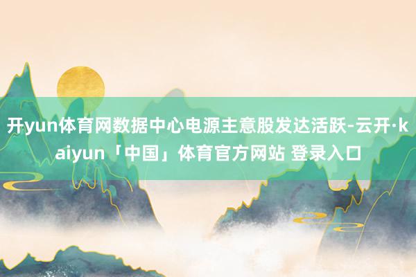 开yun体育网数据中心电源主意股发达活跃-云开·kaiyun「中国」体育官方网站 登录入口