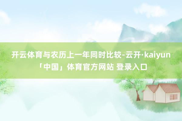 开云体育与农历上一年同时比较-云开·kaiyun「中国」体育官方网站 登录入口