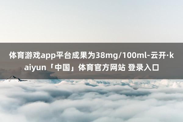 体育游戏app平台成果为38mg/100ml-云开·kaiyun「中国」体育官方网站 登录入口