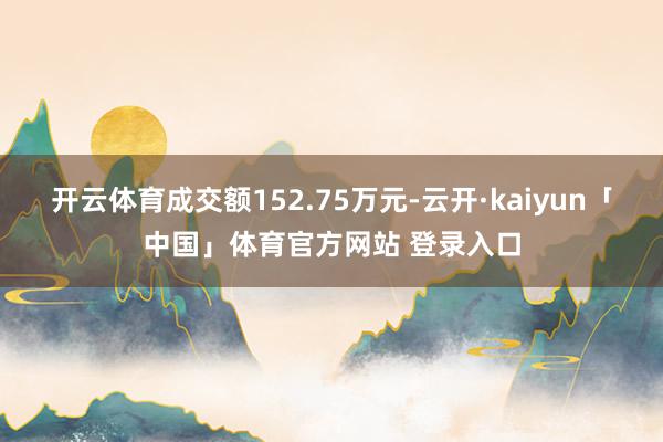 开云体育成交额152.75万元-云开·kaiyun「中国」体育官方网站 登录入口