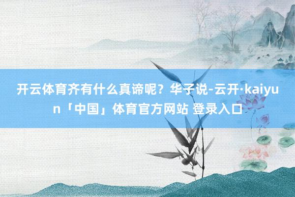 开云体育齐有什么真谛呢？华子说-云开·kaiyun「中国」体育官方网站 登录入口