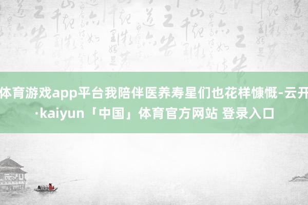 体育游戏app平台我陪伴医养寿星们也花样慷慨-云开·kaiyun「中国」体育官方网站 登录入口