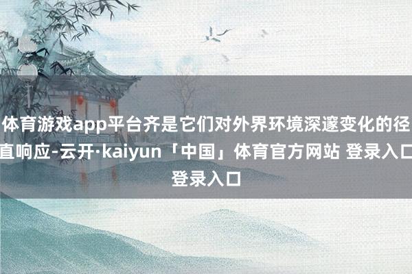 体育游戏app平台齐是它们对外界环境深邃变化的径直响应-云开·kaiyun「中国」体育官方网站 登录入口