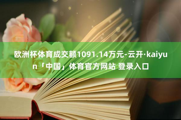 欧洲杯体育成交额1091.14万元-云开·kaiyun「中国」体育官方网站 登录入口