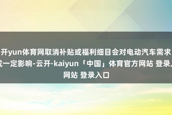 开yun体育网取消补贴或福利细目会对电动汽车需求形成一定影响-云开·kaiyun「中国」体育官方网站 登录入口