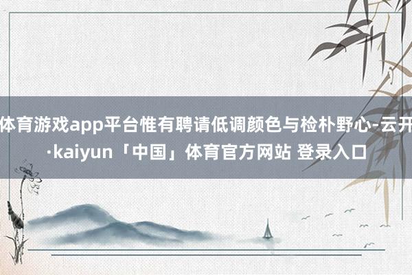 体育游戏app平台惟有聘请低调颜色与检朴野心-云开·kaiyun「中国」体育官方网站 登录入口