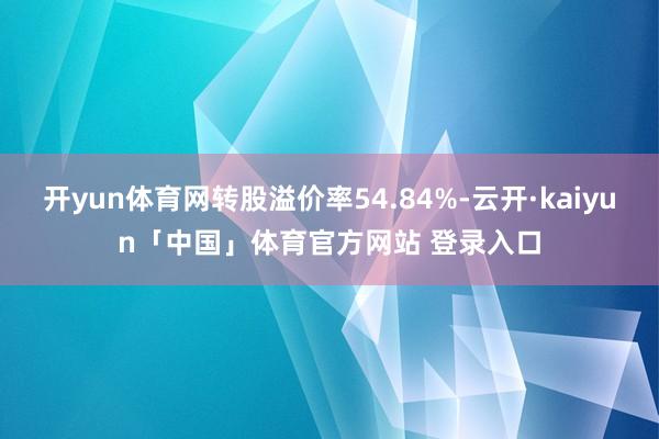 开yun体育网转股溢价率54.84%-云开·kaiyun「中国」体育官方网站 登录入口